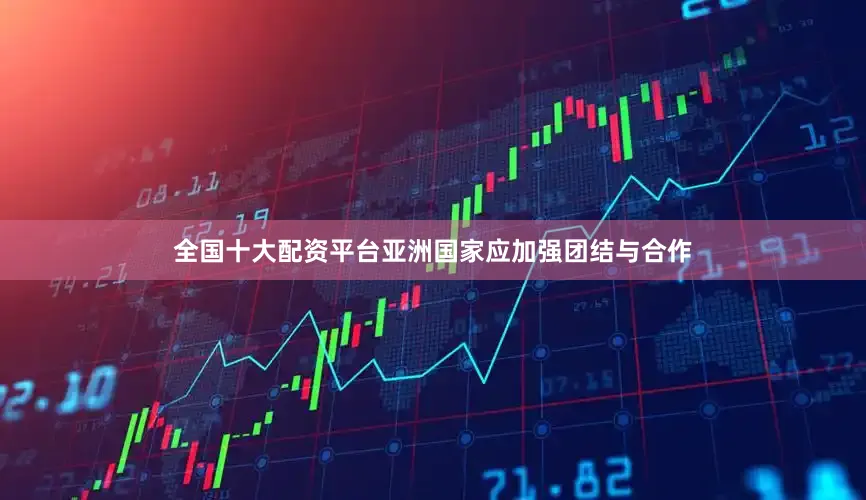 全国十大配资平台亚洲国家应加强团结与合作