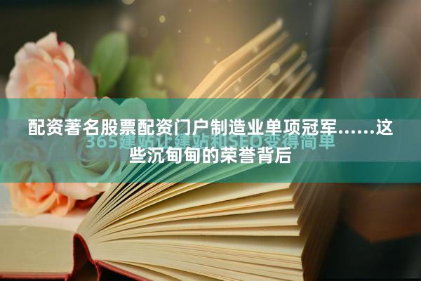配资著名股票配资门户制造业单项冠军......这些沉甸甸的荣誉背后