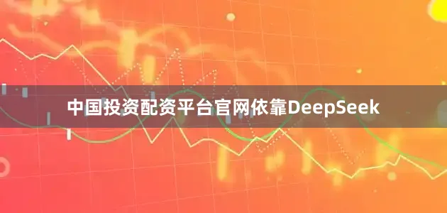中国投资配资平台官网依靠DeepSeek
