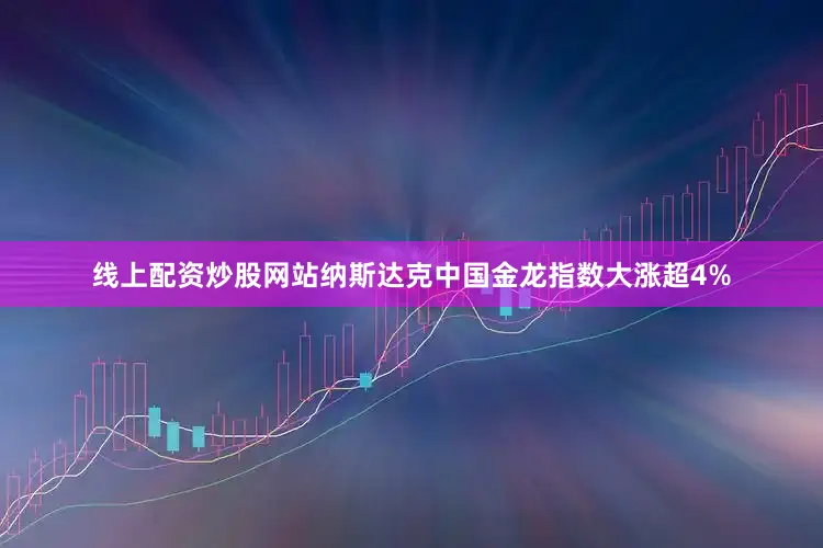 线上配资炒股网站纳斯达克中国金龙指数大涨超4%