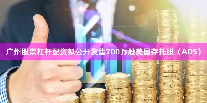 广州股票杠杆配资拟公开发售700万股美国存托股（ADS）