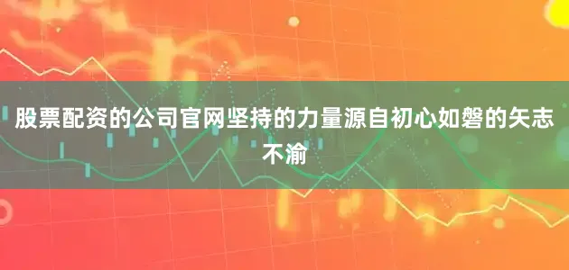 股票配资的公司官网坚持的力量源自初心如磐的矢志不渝