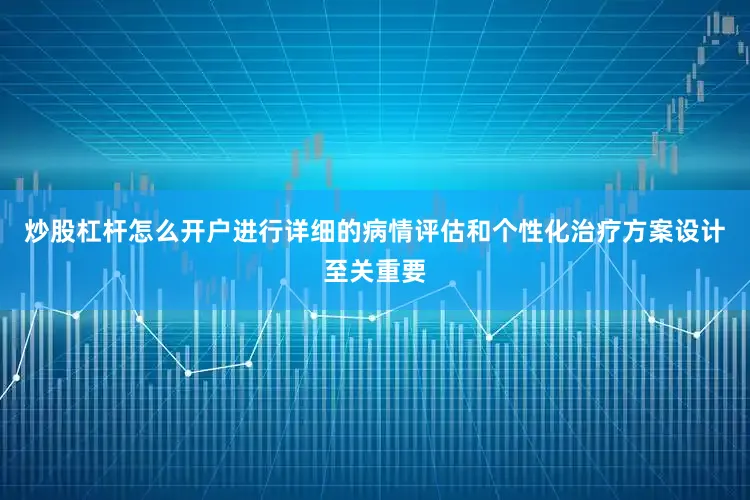 炒股杠杆怎么开户进行详细的病情评估和个性化治疗方案设计至关重要