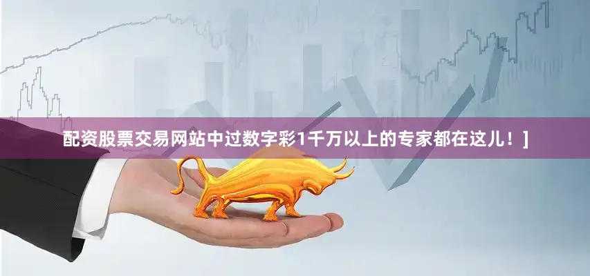 配资股票交易网站中过数字彩1千万以上的专家都在这儿！]