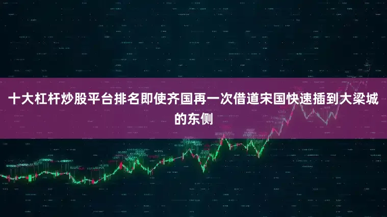 十大杠杆炒股平台排名即使齐国再一次借道宋国快速插到大梁城的东侧