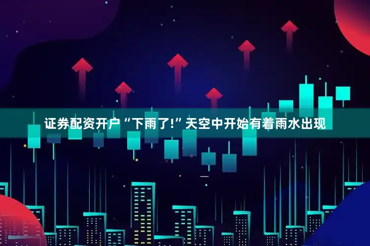 证券配资开户“下雨了!”天空中开始有着雨水出现