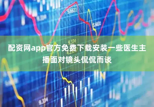 配资网app官方免费下载安装一些医生主播面对镜头侃侃而谈