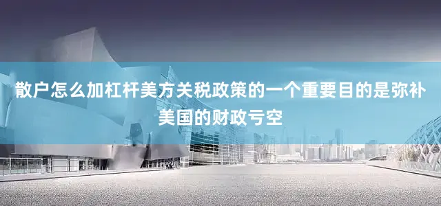 散户怎么加杠杆美方关税政策的一个重要目的是弥补美国的财政亏空