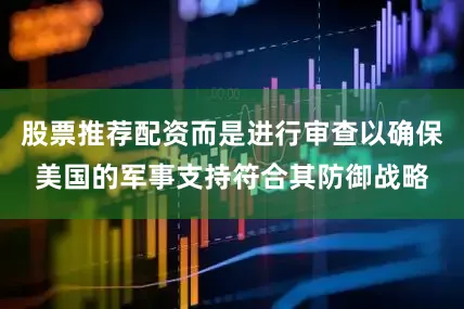 股票推荐配资而是进行审查以确保美国的军事支持符合其防御战略