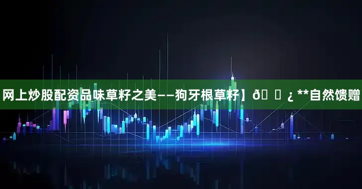 网上炒股配资品味草籽之美——狗牙根草籽】🌿 **自然馈赠