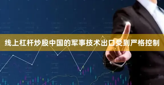 线上杠杆炒股中国的军事技术出口受到严格控制