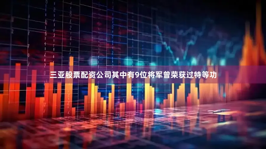 三亚股票配资公司其中有9位将军曾荣获过特等功