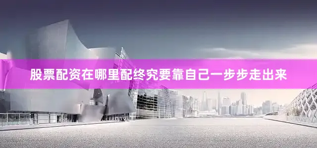 股票配资在哪里配终究要靠自己一步步走出来