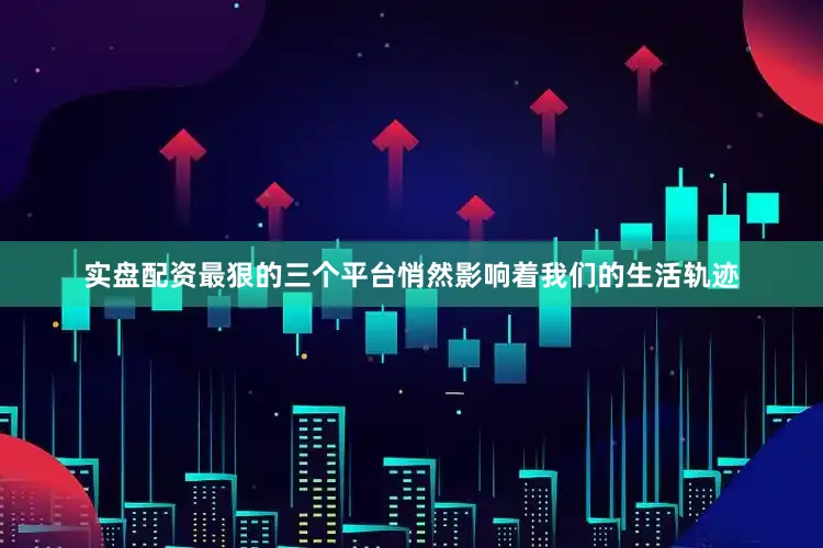 实盘配资最狠的三个平台悄然影响着我们的生活轨迹