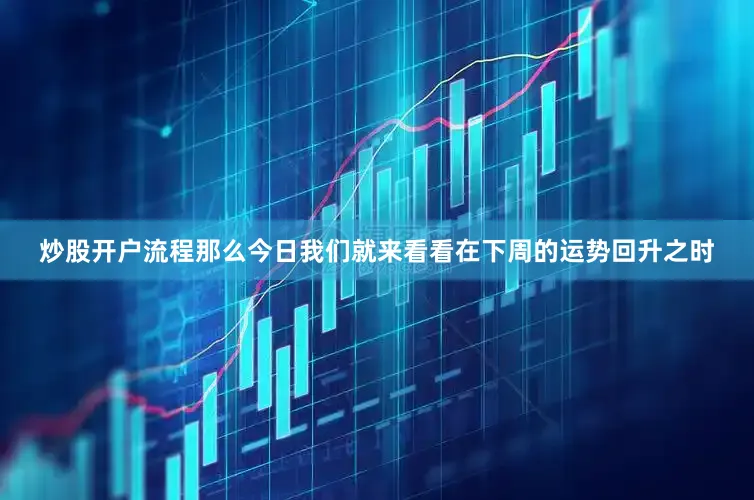 炒股开户流程那么今日我们就来看看在下周的运势回升之时