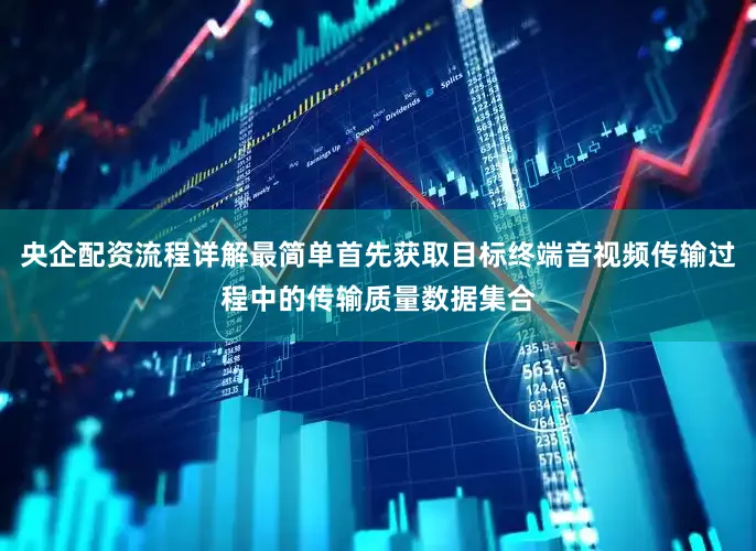 央企配资流程详解最简单首先获取目标终端音视频传输过程中的传输质量数据集合