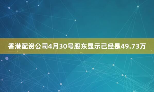 香港配资公司4月30号股东显示已经是49.73万