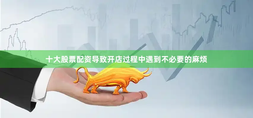十大股票配资导致开店过程中遇到不必要的麻烦