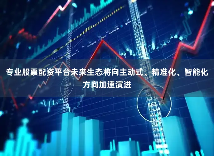 专业股票配资平台未来生态将向主动式、精准化、智能化方向加速演进