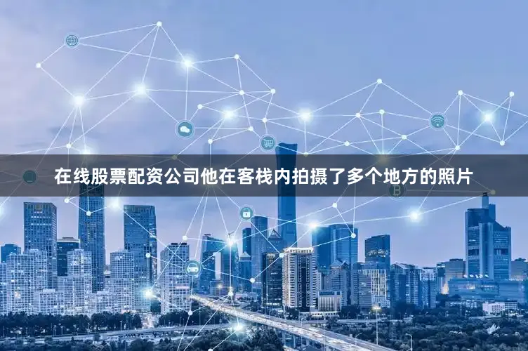 在线股票配资公司他在客栈内拍摄了多个地方的照片