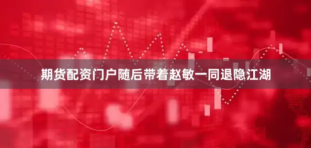 期货配资门户随后带着赵敏一同退隐江湖
