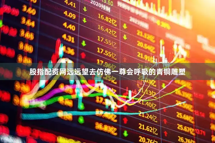 股指配资网远远望去仿佛一尊会呼吸的青铜雕塑