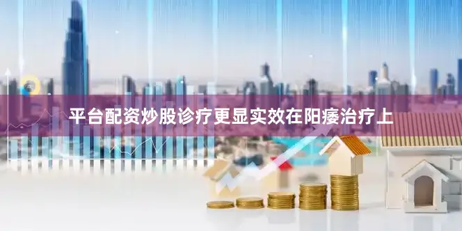 平台配资炒股诊疗更显实效在阳痿治疗上