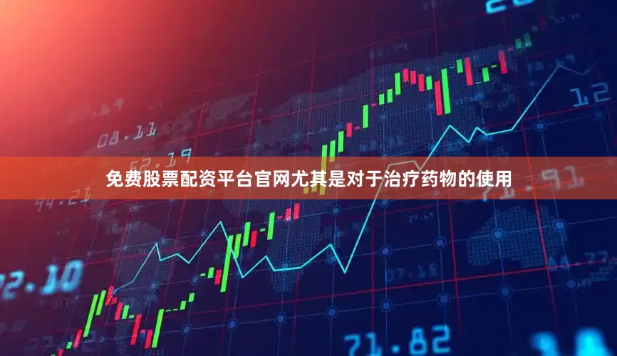 免费股票配资平台官网尤其是对于治疗药物的使用