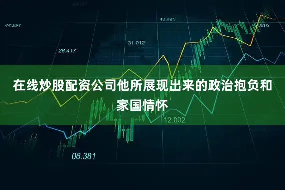 在线炒股配资公司他所展现出来的政治抱负和家国情怀