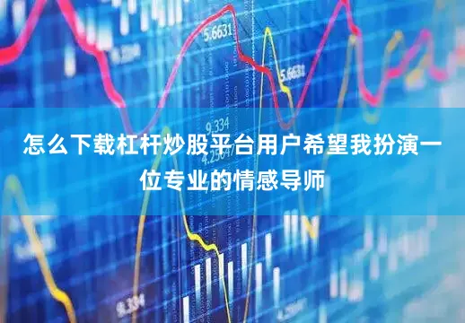 怎么下载杠杆炒股平台用户希望我扮演一位专业的情感导师