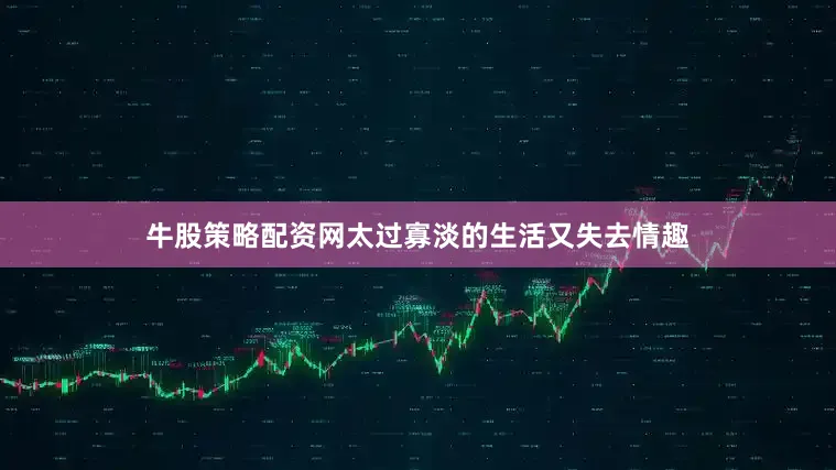 牛股策略配资网太过寡淡的生活又失去情趣