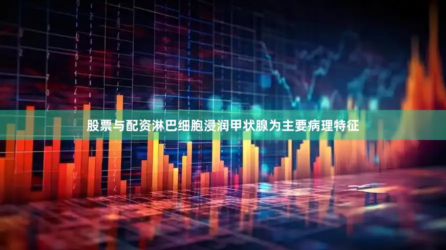 股票与配资淋巴细胞浸润甲状腺为主要病理特征
