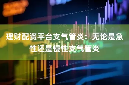 理财配资平台支气管炎：无论是急性还是慢性支气管炎