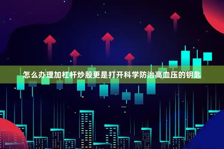 怎么办理加杠杆炒股更是打开科学防治高血压的钥匙