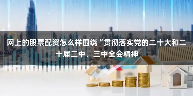 网上的股票配资怎么样围绕“贯彻落实党的二十大和二十届二中、三中全会精神