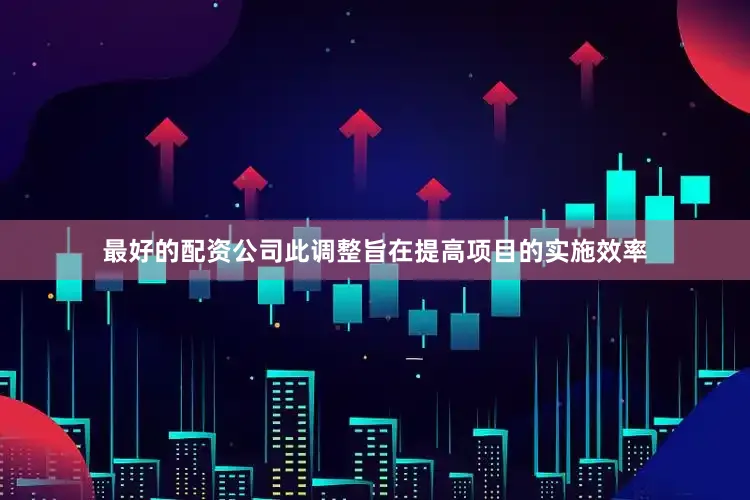 最好的配资公司此调整旨在提高项目的实施效率