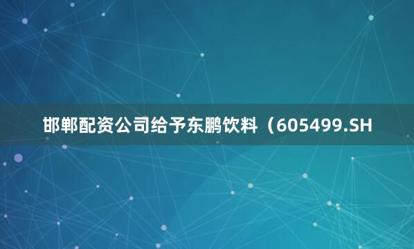 邯郸配资公司给予东鹏饮料（605499.SH