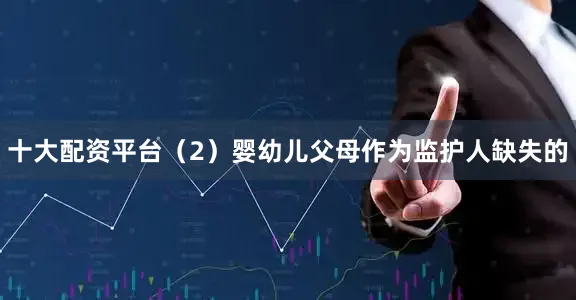 十大配资平台（2）婴幼儿父母作为监护人缺失的