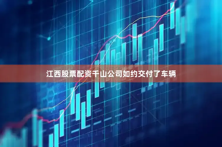 江西股票配资千山公司如约交付了车辆
