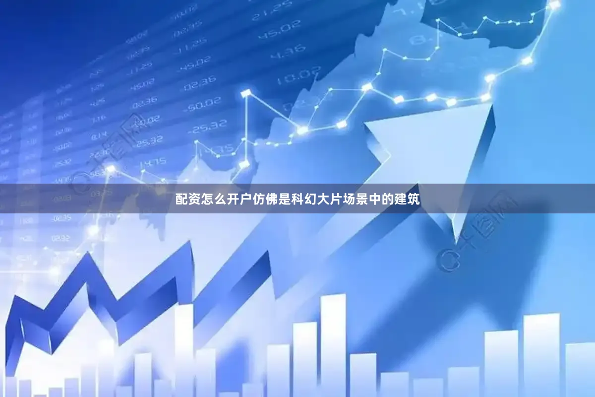 配资怎么开户仿佛是科幻大片场景中的建筑