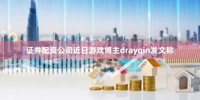 证券配资公司近日游戏博主drayqin发文称