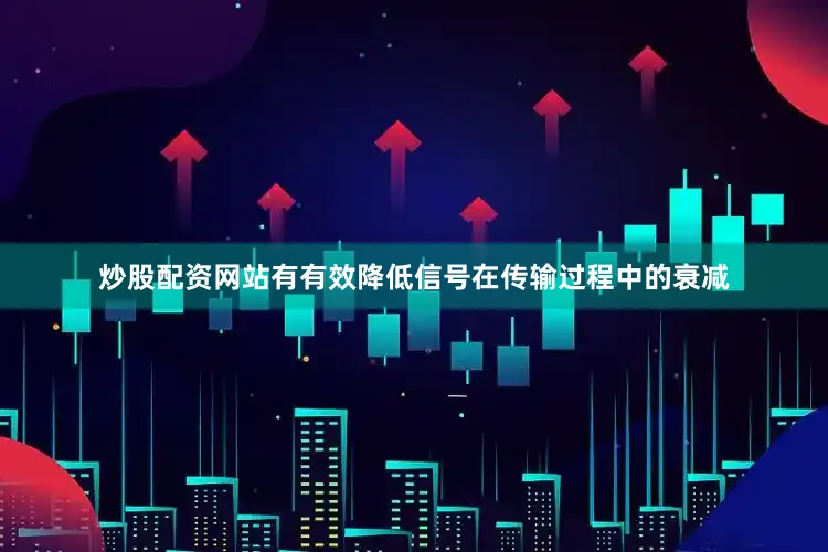 炒股配资网站有有效降低信号在传输过程中的衰减