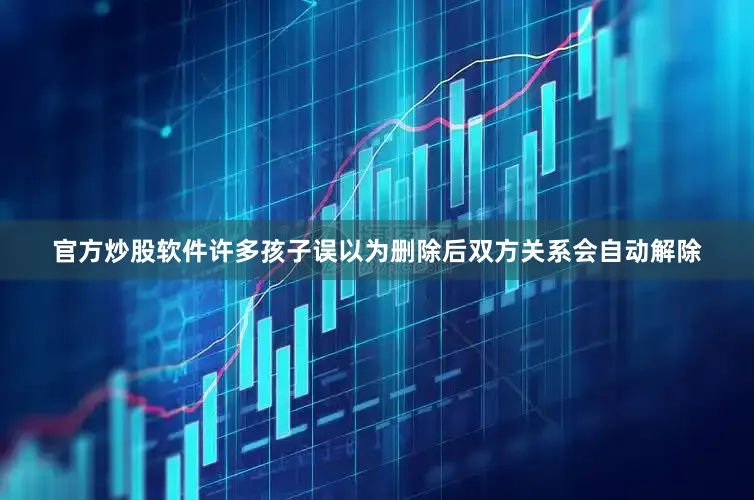 官方炒股软件许多孩子误以为删除后双方关系会自动解除