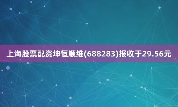 上海股票配资坤恒顺维(688283)报收于29.56元