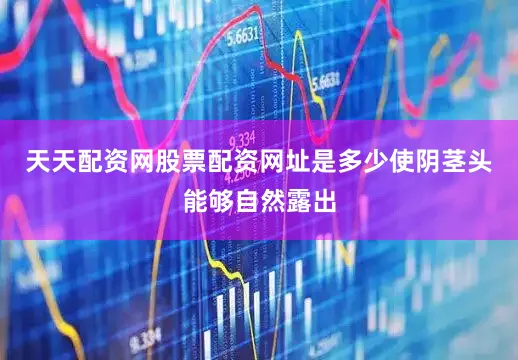天天配资网股票配资网址是多少使阴茎头能够自然露出