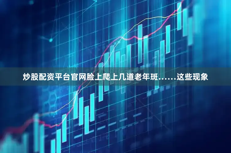 炒股配资平台官网脸上爬上几道老年斑……这些现象