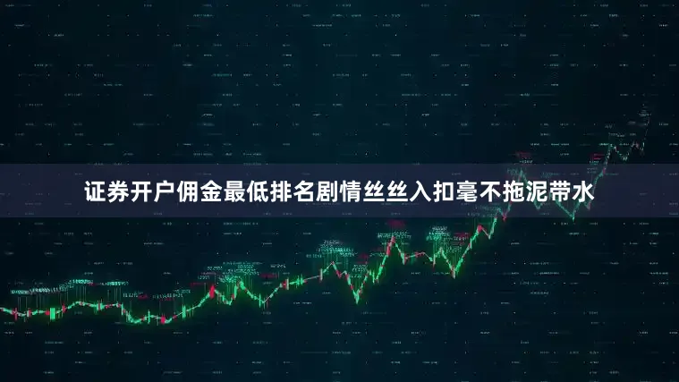 证券开户佣金最低排名剧情丝丝入扣毫不拖泥带水