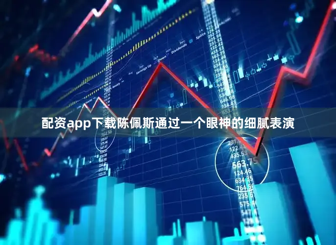 配资app下载陈佩斯通过一个眼神的细腻表演