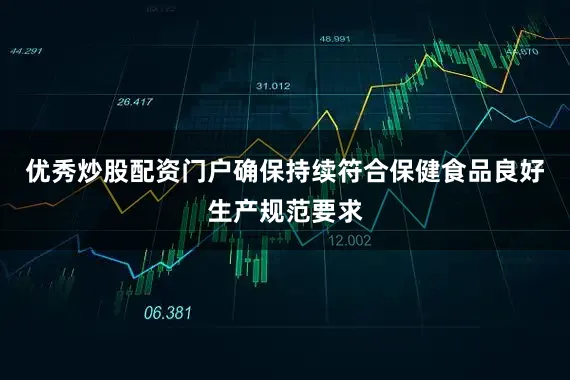 优秀炒股配资门户确保持续符合保健食品良好生产规范要求