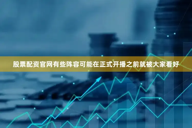 股票配资官网有些阵容可能在正式开播之前就被大家看好